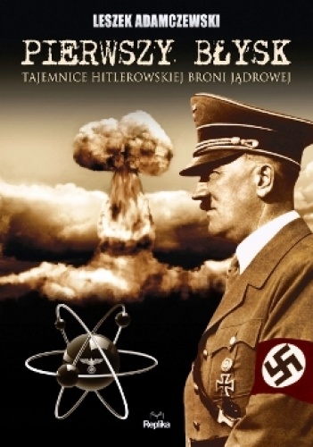 Pierwszy błysk. Tajemnice hitlerowskiej broni jądrowej. - Leszek Adamczewski