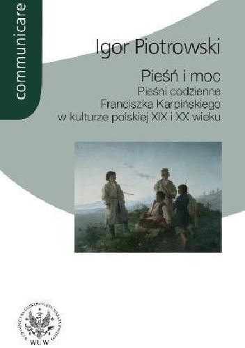 Pieśń i moc. Pieśni codzienne Franciszka Karpińskiego w kulturze polskiej XIX i XX wieku - Igor Piotrowski