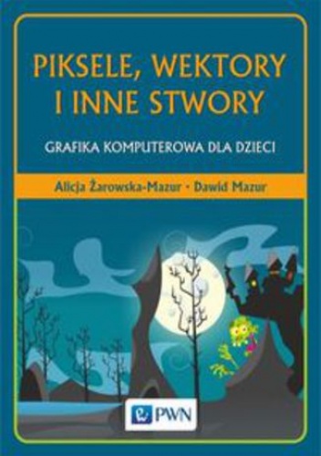 Piksele, wektory i inne stwory. Grafika komputerowa dla dzieci - Dawid Mazur, Żarowska-Mazur Alicja