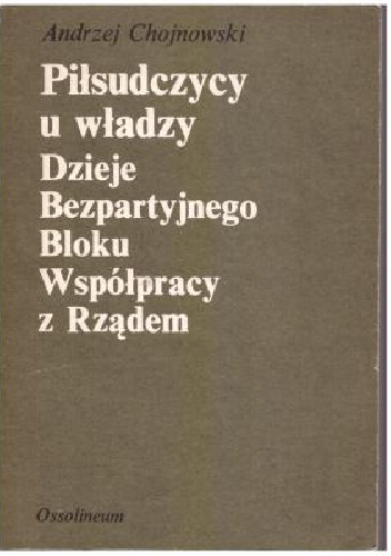Piłsudczycy u władzy. Dzieje Bezpartyjnego Bloku Współpracy z Rządem - Andrzej Chojnowski