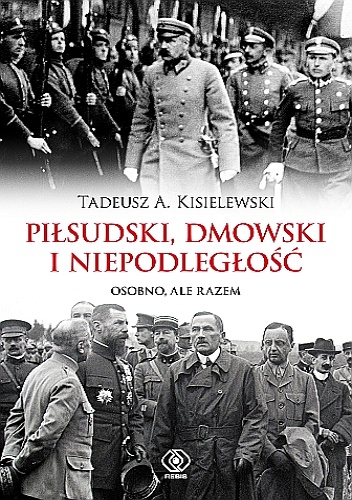 Piłsudski, Dmowski i niepodległość. Osobno, ale razem - Tadeusz A. Kisielewski
