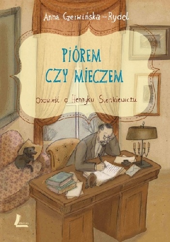 Piórem czy mieczem : opowieść o Henryku Sienkiewiczu - Anna Czerwińska-Rydel