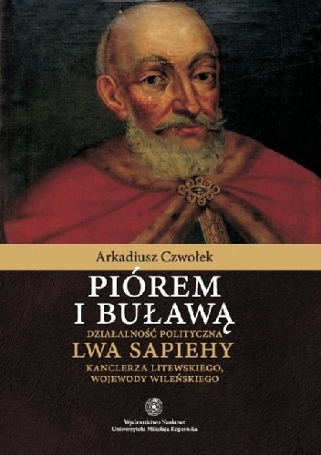 Piórem i buławą. Działalność polityczna Lwa Sapiehy kanclerza litewskiego, wojewody wileńskiego - Arkadiusz Czwołek