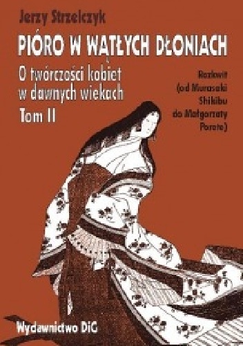 Pióro w wątłych dłoniach. O twórczości kobiet w dawnych wiekach. t. II Rozkwit (od Murasaki Shikibu do Małgorzaty Porete) - Jerzy Strzelczyk