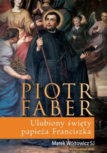 Piotr Faber. Ulubiony Święty papieża Franciszka - Marek Wójtowicz