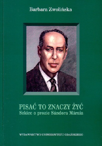 Pisać to znaczy żyć. Szkice o prozie Sándora Márai - Barbara Zwolińska