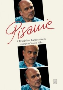 Pisanie. Z Ryszardem Kapuścińskim rozmawia Marek Miller - Marek Miller