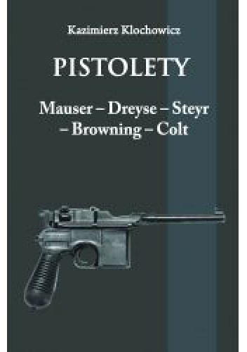 Pistolety. Mauser – Dreyse – Steyr – Browning – Colt - Kazimierz Klochowicz