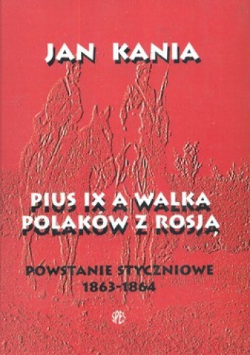 Pius IX a walka Polaków z Rosją. Powstanie styczniowe 1863-1864 - Jan Kania