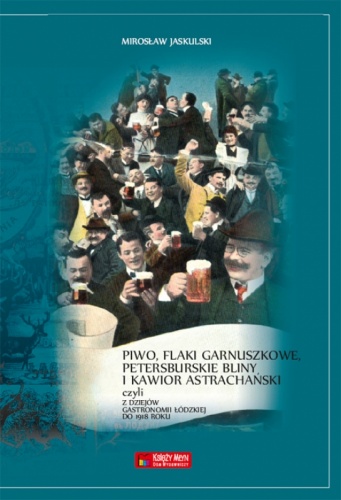 Piwo, flaki garnuszkowe, petersburskie bliny i kawior astrachański. Z dziejów łódzkiej gastronomii do 1914 roku - Mirosław Jaskulski