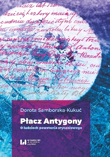 Płacz Antygony. O ludziach powstania styczniowego - Dorota Samborska-Kukuć