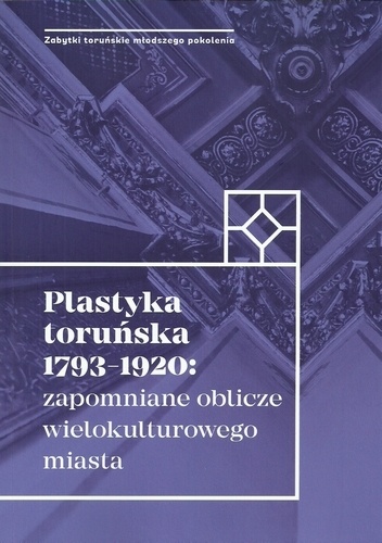 Plastyka toruńska 1793-1920: zapomniane oblicze wielokulturowego miasta - praca zbiorowa