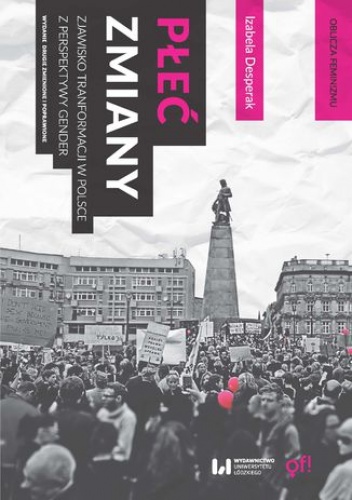 Płeć zmiany. Zjawisko transformacji w Polsce z perspektywy gender. Wydanie drugie zmienione i poprawione - Desperak Izabela