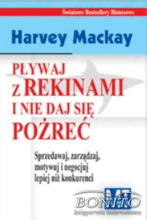 Pływaj z rekinami i nie daj się pożreć. Sprzedawaj, zarządzaj, motywuj i negocjuj lepiej niż konkurenci - Harvey Mackay