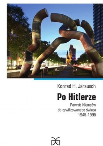 Po Hitlerze. Powrót Niemców do cywilizowanego świata 1945-1995 - Konrad H. Jarausch