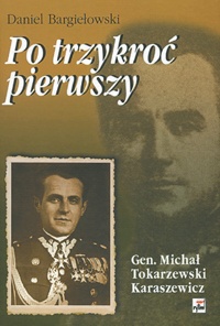 Po trzykroć pierwszy. Michał Tokarzewski-Karaszewicz. Generał broni, teozof, wolnomularz, kapłan Kościoła liberalnokatolickiego. Tom 1 - Daniel Bargiełowski