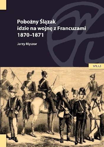 Pobożny Ślązak idzie na wojnę z Francuzami 1870-1871 - Jerzy Myszor