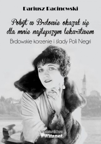 Pobyt w Brdowie okazał się dla mnie najlepszym lekarstwem. Brdowskie korzenie i ślady Poli Negri - Marek Racinowski Dariusz