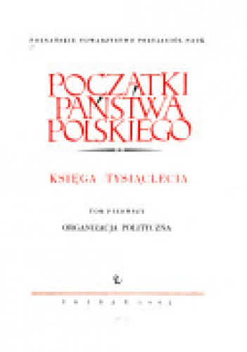 Początki  państwa polskiego : księga tysiąclecia. T. 1, Organizacja polityczna