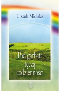 Pod garbatą tęczą codzienności - Urszula Michalak