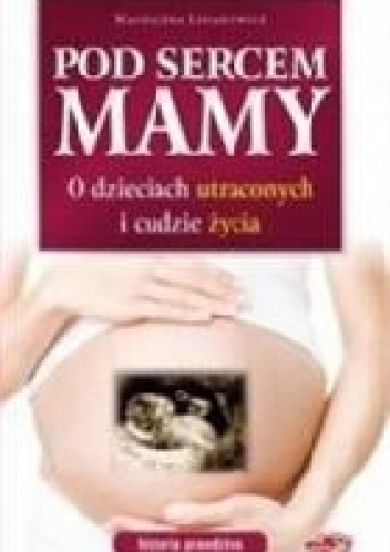 Pod sercem mamy. O dzieciach utraconych i cudzie życia.