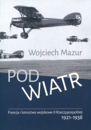 Pod wiatr. Francja i lotnictwo wojskowe II Rzeczypospolitej 1921-1938 - Wojciech Mazur