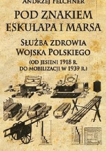 Pod znakiem Eskulapa i Marsa. Służba zdrowia Wojska Polskiego (od jesieni 1918 r. do mobilizacji w 1939 r.) - Andrzej Felchner