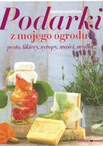 Podarki z mojego ogrodu. Pesto, likiery, syropy, maści, mydła... - Barbara Krasemann