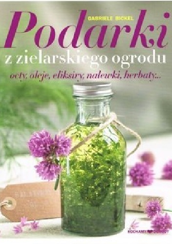 Podarki z zielarskiego ogrodu. Octy, oleje, eliksiry, nalewki, herbaty... - Gabriele Bickel