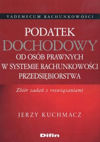 Podatek dochodowy od osób prawnych w systemie rachunkowości przedsiębiorstwa. Zbiór zadań z rozwiązaniami - Jerzy Kuchmacz