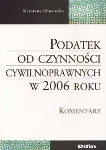 Podatek od czynności cywilnoprawnych w 2006 roku. Komentarz - Krystyna Chustecka