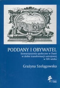 Poddany i obywatel. Stowarzyszenia społeczne w Danii w dobie transformacji ustrojowej w XIX wieku - Grażyna Szelągowska