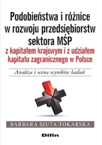 Podobieństwa i różnice w rozwoju przedsiębiorstw sektora MŚP z kapitałem krajowym i z udziałem kapitału zagranicznego w Polsce. Analiza i ocena wyników badań - Barbara Siuta-Tokars.