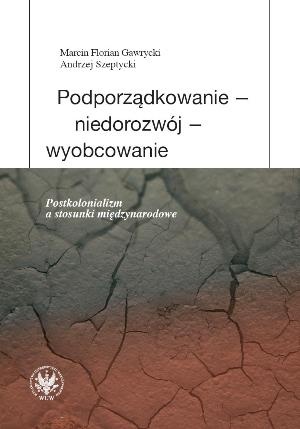 Podporządkowanie - niedorozwój - wyobcowanie. Postkolonializm a stosunki międzynarodowe - Marcin Florian Gawrycki