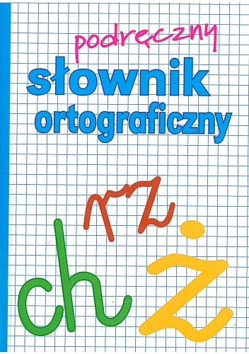 Podręczny słownik ortograficzny z zasadami pisowni oraz interpunkcji