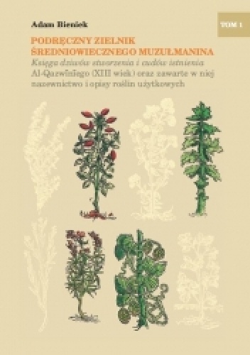 Podręczny zielnik średniowiecznego muzułmanina. Księga dziwów stworzenia i cudów istnienia Al-Qazwīnīego (XIII wiek) oraz zawarte w niej nazewnictwo i opisy roślin użytkowych t. I.