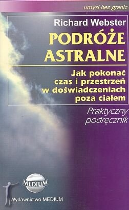 Podróże astralne. Jak pokonać czas i przestrzeń w doświadczeniach poza ciałem. - Richard Webster