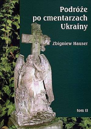 Podróże po cmentarzach Ukrainy - dawnej Małopolski Wschodniej, tom II - Zbigniew Hauser