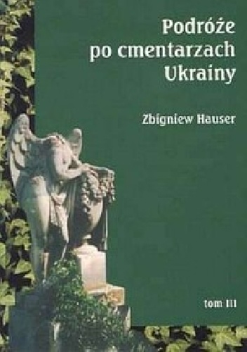 Podróże po cmentarzach Ukrainy - dawnej Małopolski Wschodniej, tom III - Zbigniew Hauser