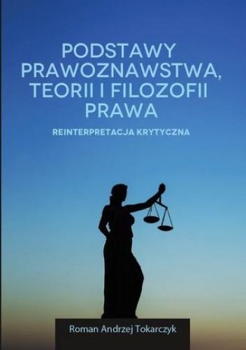 Podstawy prawoznawstwa, teorii i filozofii prawa. Reinterpretacja krytyczna - A. Tokarczyk Roman