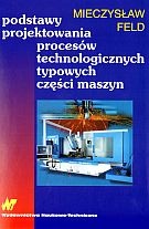 Podstawy projektowania procesów technologicznych typowych części maszyn - Mieczysław Feld