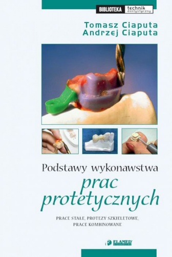 Podstawy wykonawstwa prac protetycznych. Prace stałe, protezy szkieletowe, prace kombinowane. - Tomasz Ciaputa