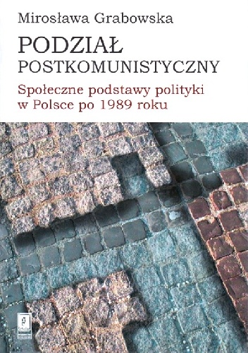 Podział postkomunistyczny. Społeczne podstawy polityki w Polsce po 1989 roku - Mirosława Grabowska