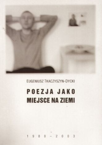 Poezja jako miejsce na ziemi (1988-2003) - Eugeniusz Tkaczyszyn-Dycki