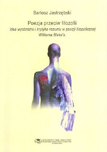 Poezja przeciw filozofii. Idea wyobraźni i krytyka rozumu w poezji filozoficznej Williama Blake'a - Bartosz Jastrzębski
