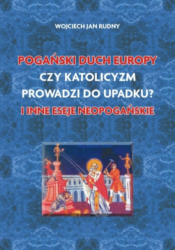 Pogański duch Europy, Czy katolicyzm prowadzi do upadku i inne eseje - Wojciech Jan Rudny