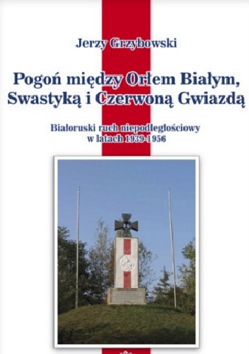Pogoń między Orłem Białym, Swastyką i Czerwoną Gwiazdą. Białoruski ruch niepodległościowy w latach 1939–1956 - Jerzy Grzybowski