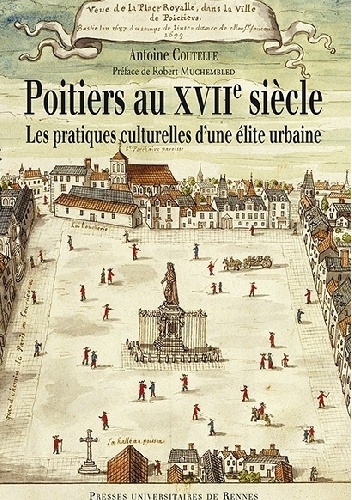 Poitiers au XVIIe siècle. Les pratiques culturelles d’une élite urbaine - Antoine Coutelle