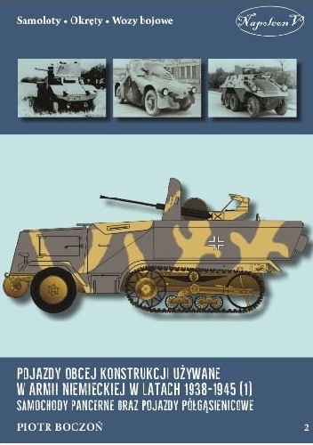 Pojazdy obcej konstrukcji używane w armii niemieckiej w latach 1938 -1945 (1). Samochody pancerne oraz pojazdy półgąsienicowe. - Piotr Boczoń