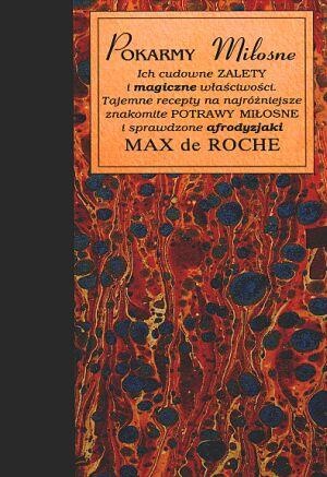 Pokarmy miłosne. Ich cudowne zalety i magiczne właściwości. Tajemne recepty na najróżniejsze znakomite potrawy miłosne i sprawdzone afrodyzjaki - Max de Roche